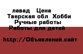 лавад › Цена ­ 750 - Тверская обл. Хобби. Ручные работы » Работы для детей   